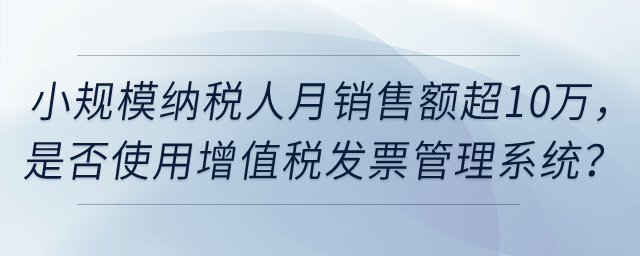 小規(guī)模納稅人月銷售額超過10萬元，是否強制使用增值稅發(fā)票管理系統(tǒng)？