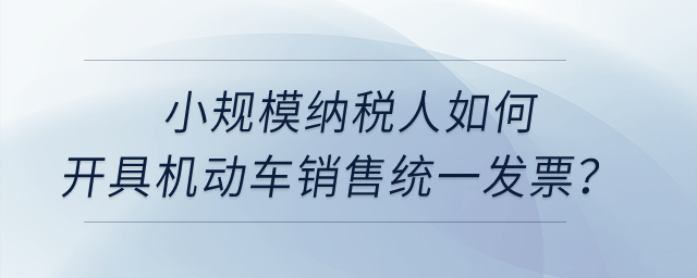 小規(guī)模納稅人如何開具機動車銷售統(tǒng)一發(fā)票？