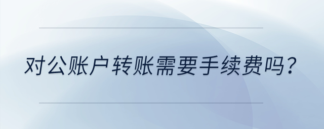 對(duì)公賬戶轉(zhuǎn)賬需要手續(xù)費(fèi)嗎？