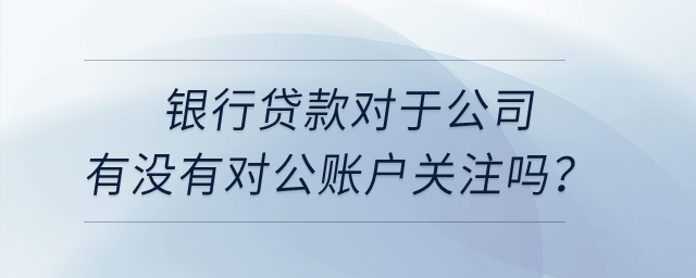 銀行貸款對于公司有沒有對公賬戶關注嗎？