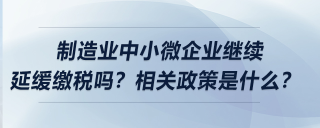 制造業(yè)中小微企業(yè)繼續(xù)延緩繳稅嗎？相關(guān)政策是什么？