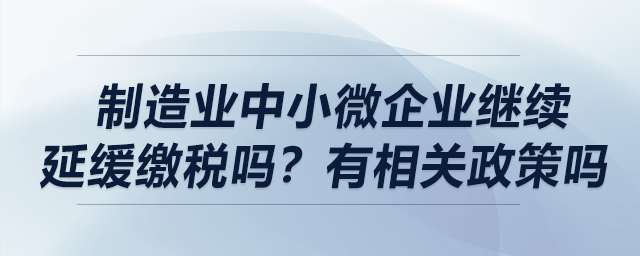 制造業(yè)中小微企業(yè)繼續(xù)延緩繳稅嗎？有相關(guān)政策嗎？
