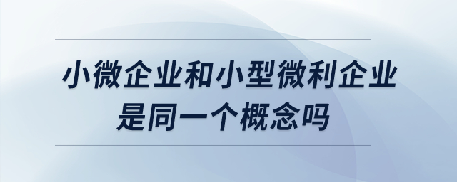 “小微企業(yè)”和“小型微利企業(yè)”是同一個概念嗎？
