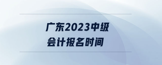 廣東2023中級(jí)會(huì)計(jì)報(bào)名時(shí)間