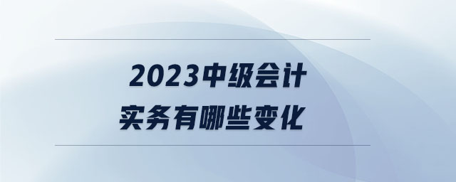 2023中級(jí)會(huì)計(jì)實(shí)務(wù)有哪些變化