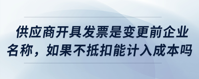 供應(yīng)商開具發(fā)票是變更之前企業(yè)名稱，如果不抵扣可以計入成本嗎？