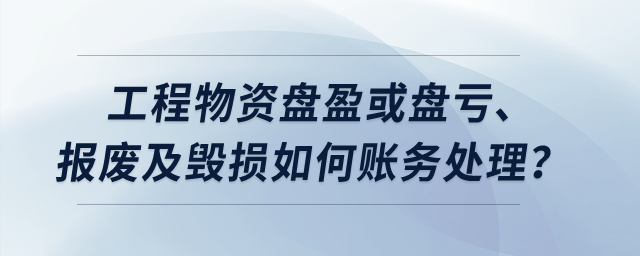 工程物資盤盈或盤虧、報(bào)廢及毀損如何賬務(wù)處理？