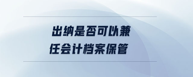 出納是否可以兼任會計檔案保管 出納是否可以兼任會計檔案保管