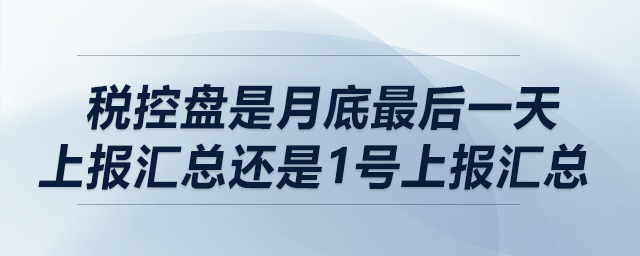 稅控盤是月底最后一天上報匯總還是1號上報匯總？
