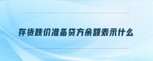 存貨跌價準(zhǔn)備貸方余額表示什么 存貨跌價準(zhǔn)備貸方余額表示什么