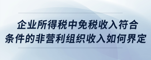 企業(yè)所得稅中，免稅收入符合條件的非營利組織收入如何界定？