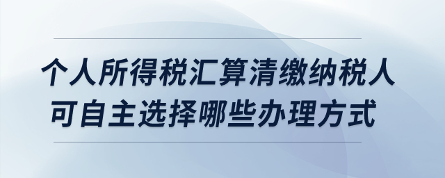 個(gè)人所得稅匯算清繳納稅人可自主選擇哪些辦理方式? 個(gè)人所得稅匯算清繳納稅人可自主選擇哪些辦理方式?