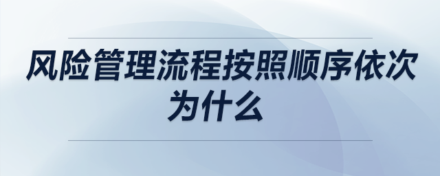 風險管理流程按照順序依次為什么 風險管理流程按照順序依次為什么
