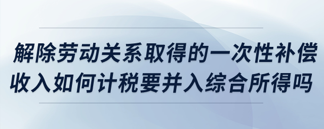 解除勞動關(guān)系取得的一次性補償收入如何計稅？要并入綜合所得嗎？
