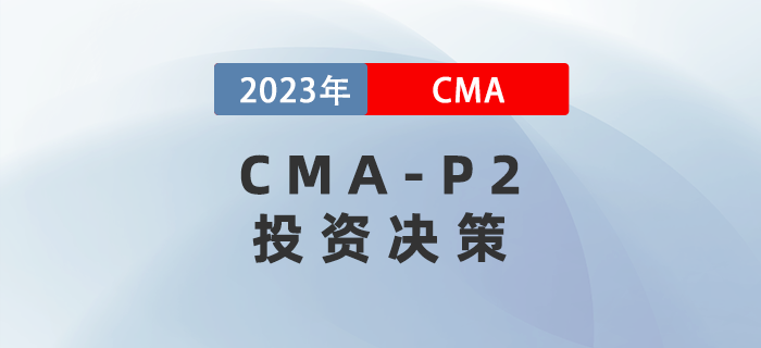 2023年CMA-P2科目考前必背考點:第五章投資決策 2023年CMA-P2科目考前必背考點:第五章投資決策