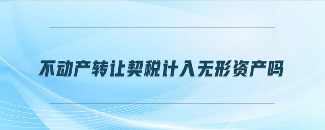不動(dòng)產(chǎn)轉(zhuǎn)讓契稅計(jì)入無形資產(chǎn)嗎 不動(dòng)產(chǎn)轉(zhuǎn)讓契稅計(jì)入無形資產(chǎn)嗎