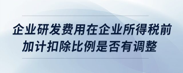 企業(yè)研發(fā)費(fèi)用在企業(yè)所得稅前加計(jì)扣除比例是否有調(diào)整？