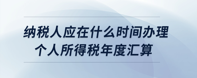 納稅人應(yīng)在什么時(shí)間辦理個(gè)人所得稅年度匯算？