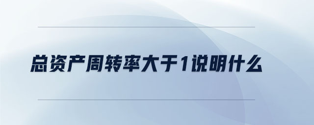 總資產(chǎn)周轉(zhuǎn)率大于1說明什么 總資產(chǎn)周轉(zhuǎn)率大于1說明什么