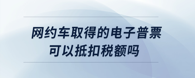 網(wǎng)約車取得的電子普票可以抵扣稅額嗎？