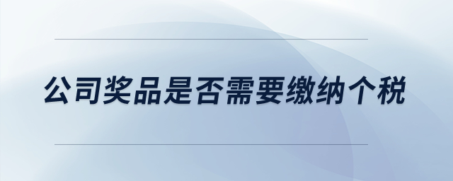 公司獎(jiǎng)品是否需要繳納個(gè)稅？