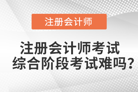 注冊會計師考試綜合階段考試難嗎？