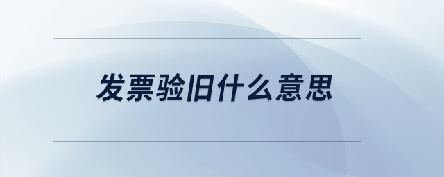 發(fā)票驗舊什么意思? 發(fā)票驗舊什么意思?