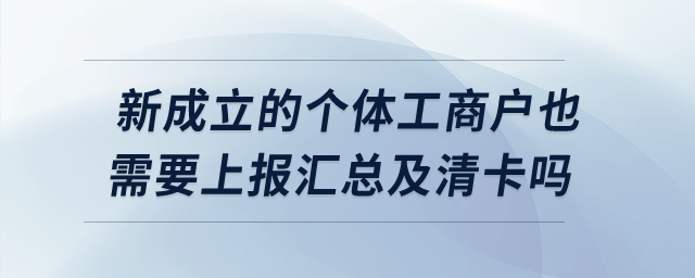 新成立的個(gè)體工商戶(hù)也需要上報(bào)匯總及清卡嗎？
