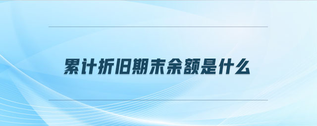 累計折舊期末余額是什么 累計折舊期末余額是什么