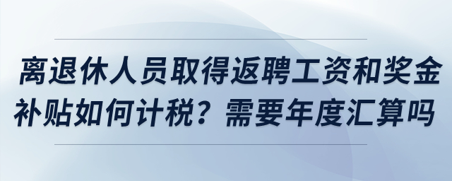 離退休人員取得返聘工資和獎(jiǎng)金補(bǔ)貼如何計(jì)稅？需要年度匯算嗎？