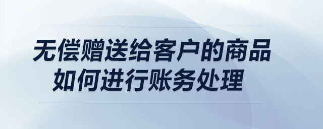 無償贈送給客戶的商品如何進(jìn)行賬務(wù)處理？
