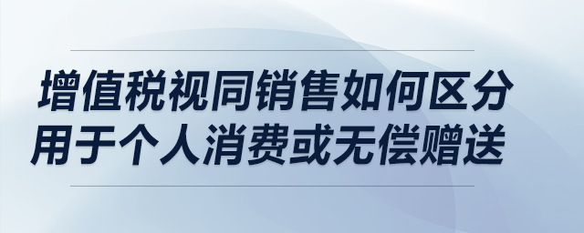 增值稅視同銷售如何區(qū)分用于個人消費或無償贈送？在流通環(huán)節(jié)兩者是否相同？