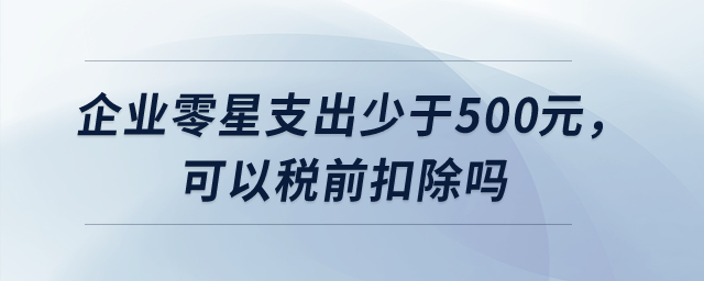 企業(yè)零星支出少于500元，可以稅前扣除嗎？