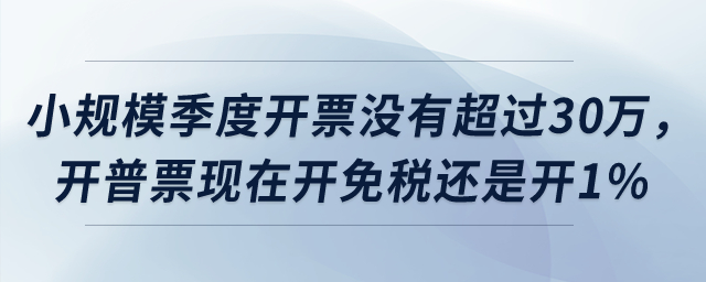 小規(guī)模季度開票沒有超過30萬，開普票現(xiàn)在開免稅還是開1%？