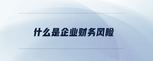 什么是企業(yè)財(cái)務(wù)風(fēng)險(xiǎn) 什么是企業(yè)財(cái)務(wù)風(fēng)險(xiǎn)