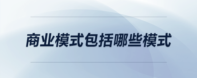 商業(yè)模式包括哪些模式 商業(yè)模式包括哪些模式