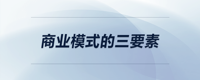 商業(yè)模式的三要素 商業(yè)模式的三要素