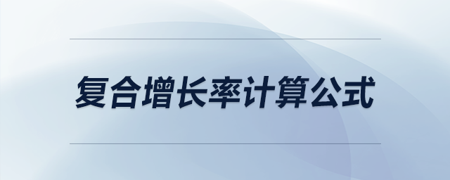 復(fù)合增長率計(jì)算公式 復(fù)合增長率計(jì)算公式