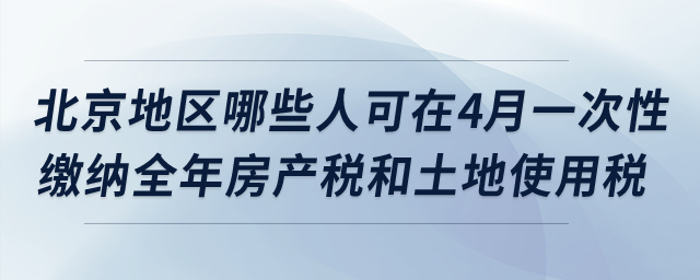 北京地區(qū)哪些納稅人可在4月一次性繳納全年房產(chǎn)稅和土地使用稅？