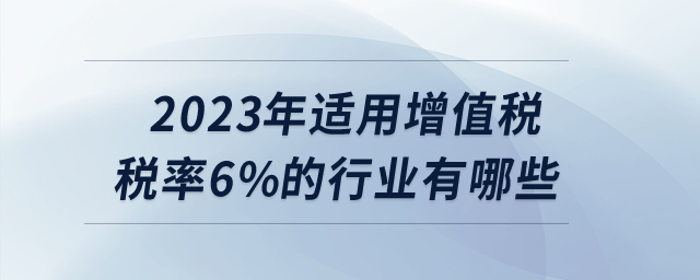 2023年適用增值稅稅率6%的行業(yè)有哪些？