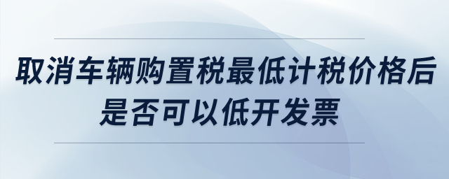 取消車輛購置稅最低計稅價格后，是否可以低開發(fā)票？
