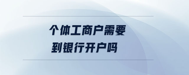 個(gè)體工商戶需要到銀行開戶嗎 個(gè)體工商戶需要到銀行開戶嗎