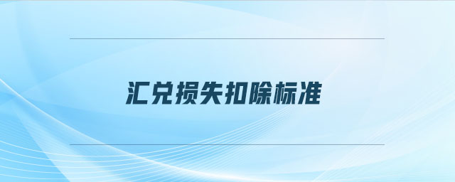 匯兌損失扣除標(biāo)準(zhǔn) 匯兌損失扣除標(biāo)準(zhǔn)