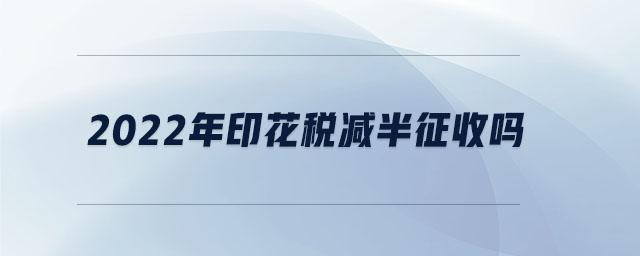 2022年印花稅減半征收嗎 2022年印花稅減半征收嗎