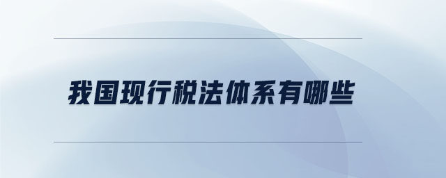 我國現(xiàn)行稅法體系有哪些 我國現(xiàn)行稅法體系有哪些