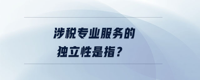 涉稅專業(yè)服務(wù)的獨立性是指？