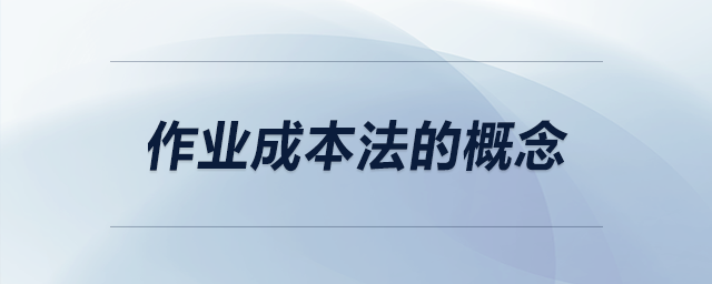 作業(yè)成本法的概念 作業(yè)成本法的概念