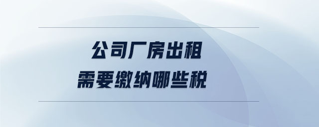 公司廠房出租需要繳納哪些稅 公司廠房出租需要繳納哪些稅