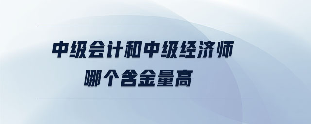 中級會計和中級經濟師哪個含金量高