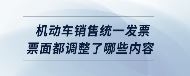 機(jī)動(dòng)車銷售統(tǒng)一發(fā)票票面都調(diào)整了哪些內(nèi)容？